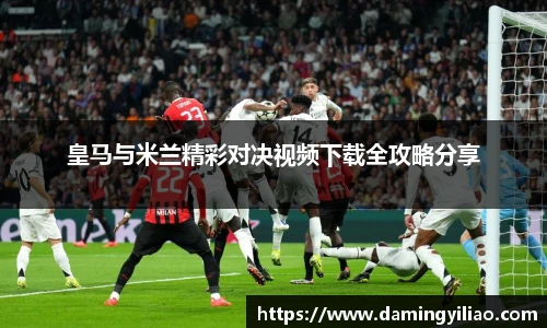 皇马与米兰精彩对决视频下载全攻略分享